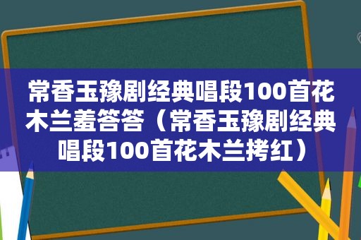 常香玉豫剧经典唱段100首花木兰羞答答（常香玉豫剧经典唱段100首花木兰拷红）