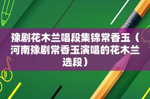 豫剧花木兰唱段集锦常香玉（河南豫剧常香玉演唱的花木兰选段）