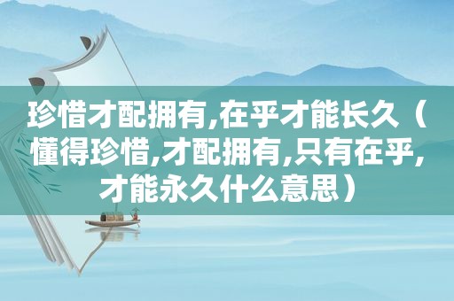 珍惜才配拥有,在乎才能长久（懂得珍惜,才配拥有,只有在乎,才能永久什么意思）