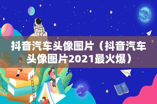 抖音汽车头像图片（抖音汽车头像图片2021最火爆）