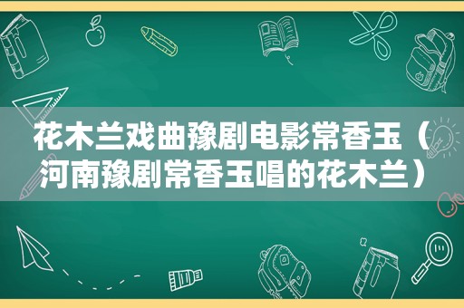 花木兰戏曲豫剧电影常香玉（河南豫剧常香玉唱的花木兰）