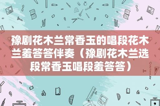 豫剧花木兰常香玉的唱段花木兰羞答答伴奏（豫剧花木兰选段常香玉唱段羞答答）