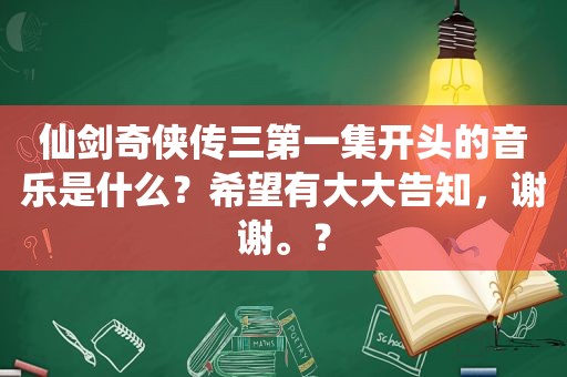 仙剑奇侠传三第一集开头的音乐是什么？希望有大大告知，谢谢。？