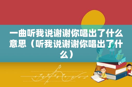 一曲听我说谢谢你唱出了什么意思（听我说谢谢你唱出了什么）