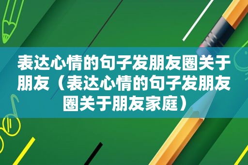 表达心情的句子发朋友圈关于朋友（表达心情的句子发朋友圈关于朋友家庭）