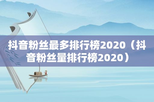 抖音粉丝最多排行榜2020（抖音粉丝量排行榜2020）