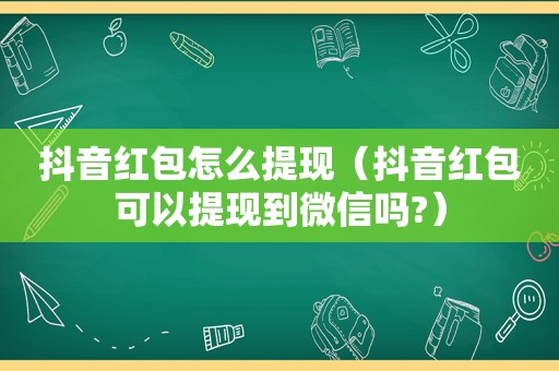 抖音红包怎么提现（抖音红包可以提现到微信吗?）