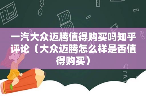 一汽大众迈腾值得购买吗知乎评论（大众迈腾怎么样是否值得购买）