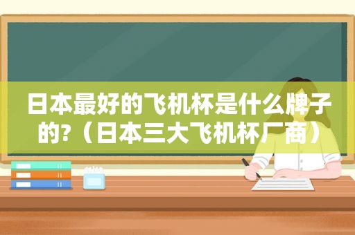 日本最好的飞机杯是什么牌子的?（日本三大飞机杯厂商）