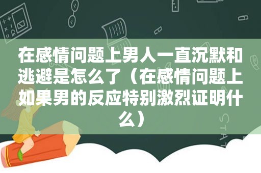 在感情问题上男人一直沉默和逃避是怎么了（在感情问题上如果男的反应特别激烈证明什么）