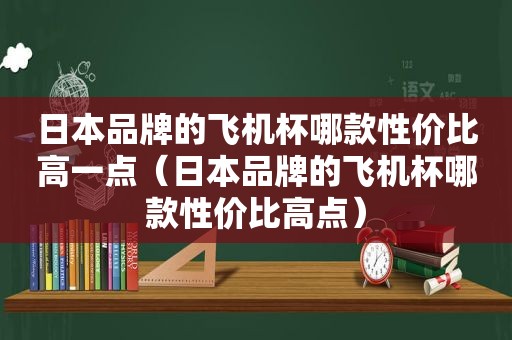 日本品牌的飞机杯哪款性价比高一点（日本品牌的飞机杯哪款性价比高点）