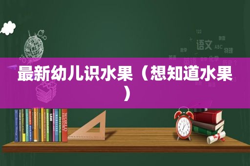 最新幼儿识水果（想知道水果）