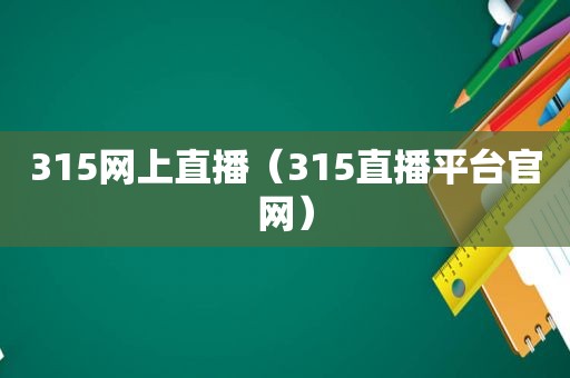 315网上直播（315直播平台官网）