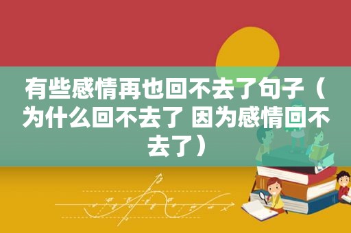 有些感情再也回不去了句子（为什么回不去了 因为感情回不去了）