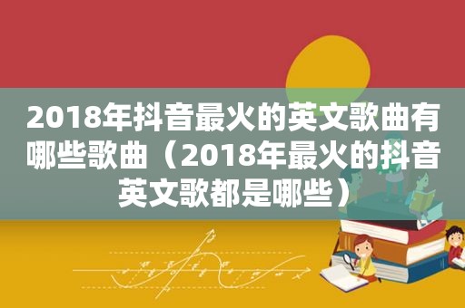 2018年抖音最火的英文歌曲有哪些歌曲（2018年最火的抖音英文歌都是哪些）