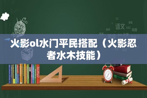 火影ol水门平民搭配（火影忍者水木技能）