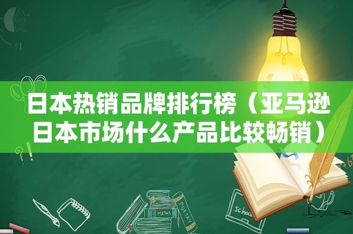 日本热销品牌排行榜（亚马逊日本市场什么产品比较畅销）