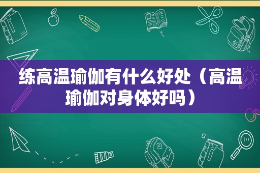 练高温瑜伽有什么好处（高温瑜伽对身体好吗）