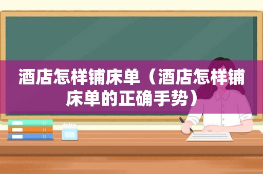 酒店怎样铺床单（酒店怎样铺床单的正确手势）