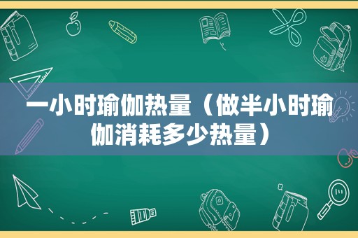 一小时瑜伽热量（做半小时瑜伽消耗多少热量）