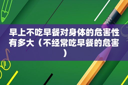 早上不吃早餐对身体的危害性有多大（不经常吃早餐的危害）