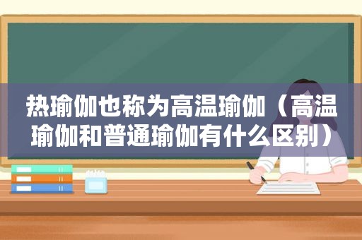 热瑜伽也称为高温瑜伽（高温瑜伽和普通瑜伽有什么区别）