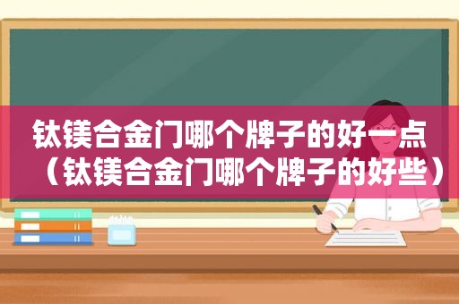 钛镁合金门哪个牌子的好一点（钛镁合金门哪个牌子的好些）