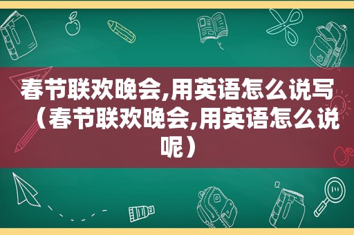 春节联欢晚会,用英语怎么说写（春节联欢晚会,用英语怎么说呢）