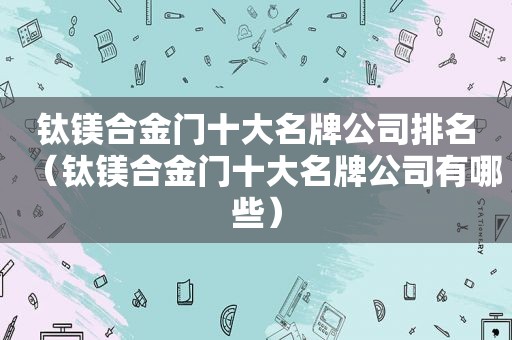 钛镁合金门十大名牌公司排名（钛镁合金门十大名牌公司有哪些）