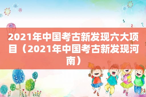 2021年中国考古新发现六大项目（2021年中国考古新发现河南）