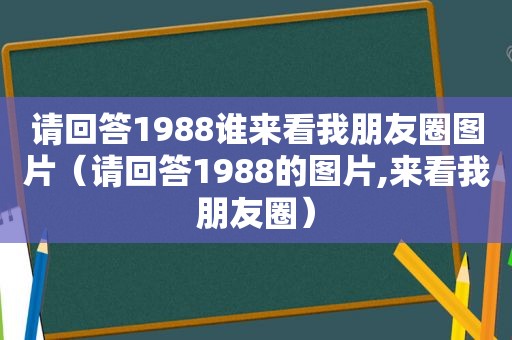 请回答1988谁来看我朋友圈图片（请回答1988的图片,来看我朋友圈）