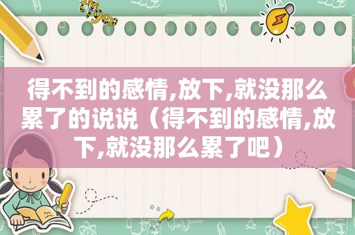 得不到的感情,放下,就没那么累了的说说（得不到的感情,放下,就没那么累了吧）