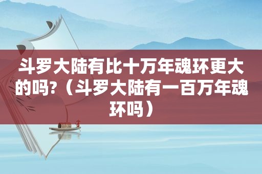 斗罗大陆有比十万年魂环更大的吗?（斗罗大陆有一百万年魂环吗）