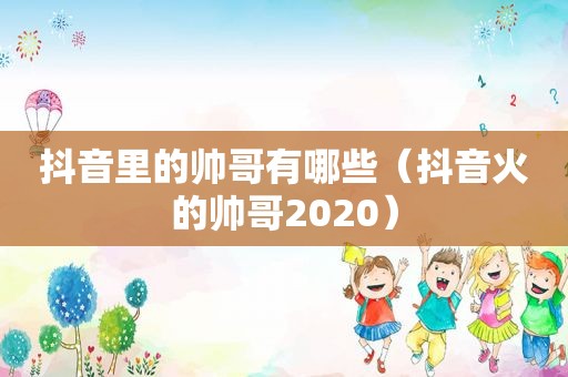 抖音里的帅哥有哪些（抖音火的帅哥2020）