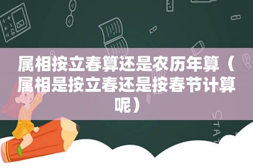 属相按立春算还是农历年算（属相是按立春还是按春节计算呢）