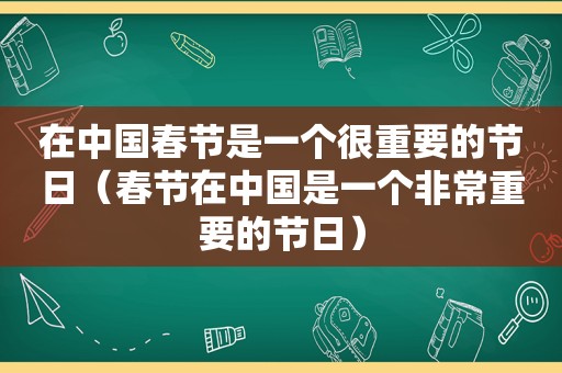 在中国春节是一个很重要的节日（春节在中国是一个非常重要的节日）