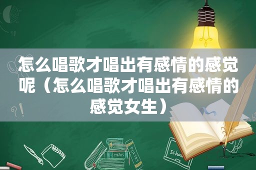 怎么唱歌才唱出有感情的感觉呢（怎么唱歌才唱出有感情的感觉女生）