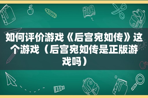 如何评价游戏《后宫宛如传》这个游戏（后宫宛如传是正版游戏吗）