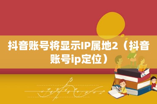 抖音账号将显示IP属地2（抖音账号ip定位）