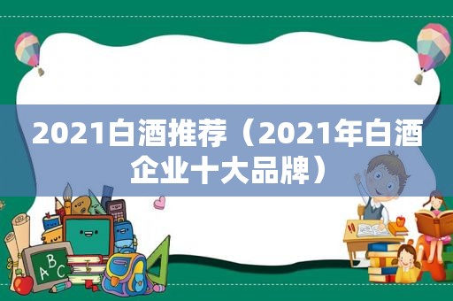 2021白酒推荐（2021年白酒企业十大品牌）