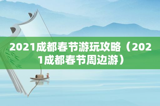 2021成都春节游玩攻略（2021成都春节周边游）