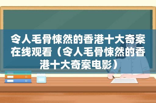 令人毛骨悚然的香港十大奇案在线观看（令人毛骨悚然的香港十大奇案电影）