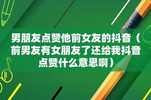 男朋友点赞他前女友的抖音（前男友有女朋友了还给我抖音点赞什么意思啊）