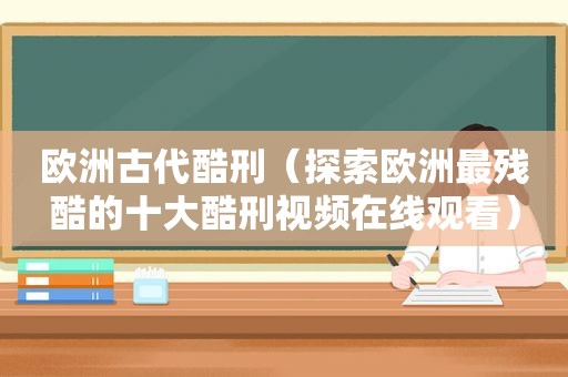 欧洲古代酷刑（探索欧洲最残酷的十大酷刑视频在线观看）