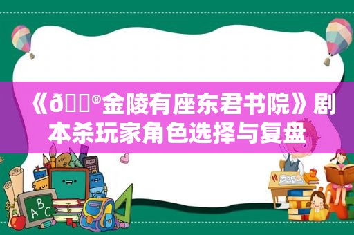 《🔮金陵有座东君书院》剧本杀玩家角色选择与复盘