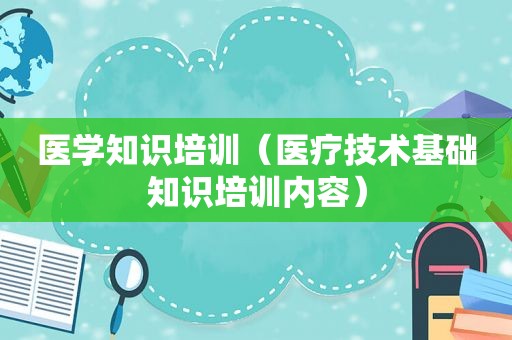 医学知识培训（医疗技术基础知识培训内容）