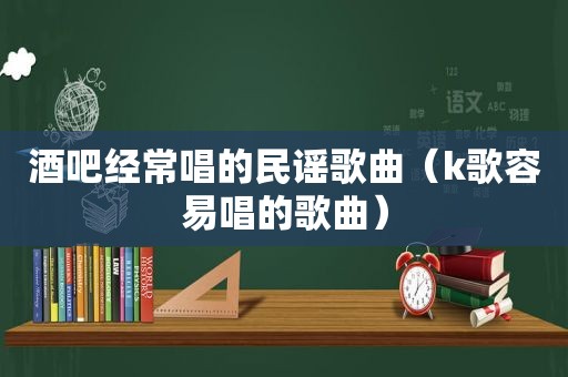 酒吧经常唱的民谣歌曲（k歌容易唱的歌曲）