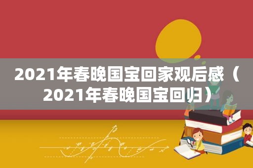 2021年春晚国宝回家观后感（2021年春晚国宝回归）