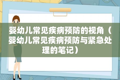 婴幼儿常见疾病预防的视角（婴幼儿常见疾病预防与紧急处理的笔记）