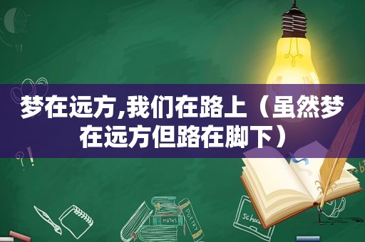 梦在远方,我们在路上（虽然梦在远方但路在脚下）